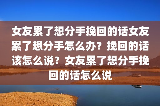 女友累了想分手挽回的话女友累了想分手怎么办？挽回的话该怎么说？女友累了想分手挽回的话怎么说