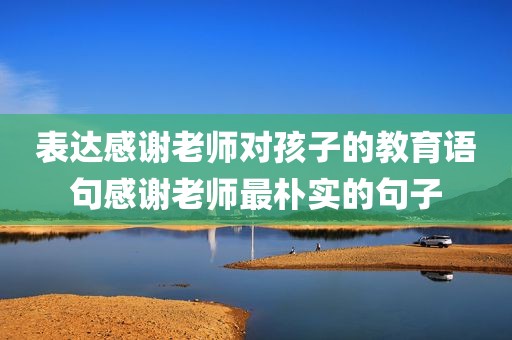 表达感谢老师对孩子的教育语句感谢老师最朴实的句子