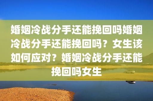 婚姻冷战分手还能挽回吗婚姻冷战分手还能挽回吗？女生该如何应对？婚姻冷战分手还能挽回吗女生