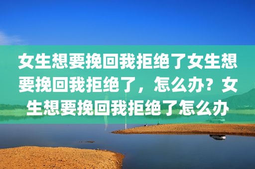 女生想要挽回我拒绝了女生想要挽回我拒绝了，怎么办？女生想要挽回我拒绝了怎么办