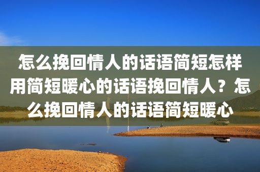 怎么挽回情人的话语简短怎样用简短暖心的话语挽回情人？怎么挽回情人的话语简短暖心