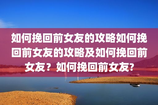 如何挽回前女友的攻略如何挽回前女友的攻略及如何挽回前女友？如何挽回前女友?