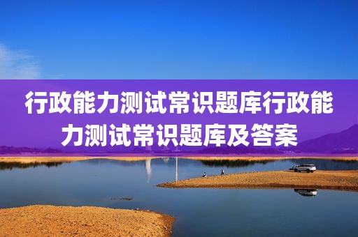 行政能力测试常识题库行政能力测试常识题库及答案