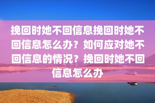 挽回时她不回信息挽回时她不回信息怎么办？如何应对她不回信息的情况？挽回时她不回信息怎么办