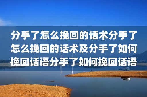 分手了怎么挽回的话术分手了怎么挽回的话术及分手了如何挽回话语分手了如何挽回话语