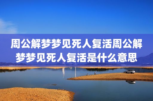 周公解梦梦见死人复活周公解梦梦见死人复活是什么意思