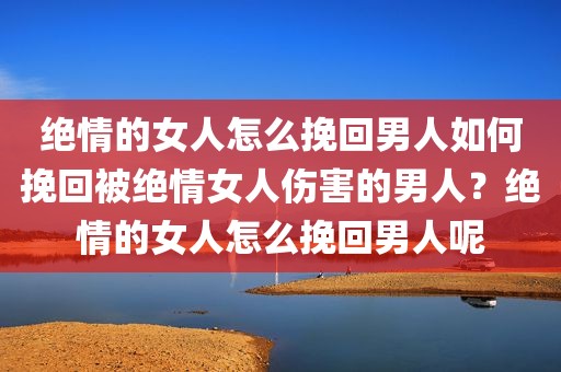 绝情的女人怎么挽回男人如何挽回被绝情女人伤害的男人？绝情的女人怎么挽回男人呢