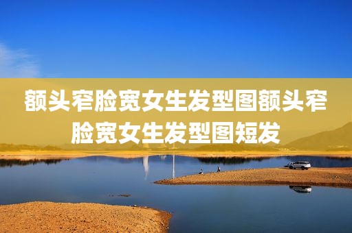 额头窄脸宽女生发型图额头窄脸宽女生发型图短发