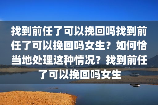 找到前任了可以挽回吗找到前任了可以挽回吗女生？如何恰当地处理这种情况？找到前任了可以挽回吗女生