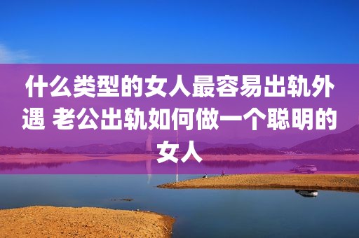 什么类型的女人最容易出轨外遇 老公出轨如何做一个聪明的女人
