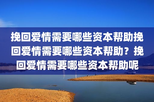 挽回爱情需要哪些资本帮助挽回爱情需要哪些资本帮助？挽回爱情需要哪些资本帮助呢