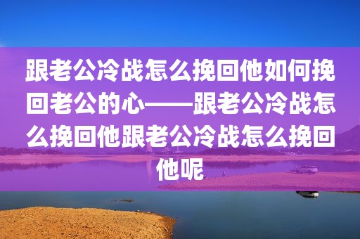 跟老公冷战怎么挽回他如何挽回老公的心——跟老公冷战怎么挽回他跟老公冷战怎么挽回他呢