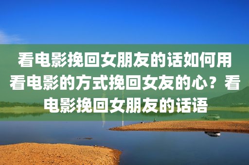 看电影挽回女朋友的话如何用看电影的方式挽回女友的心？看电影挽回女朋友的话语