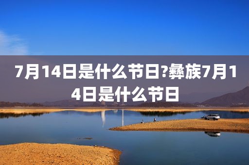 7月14日是什么节日?彝族7月14日是什么节日