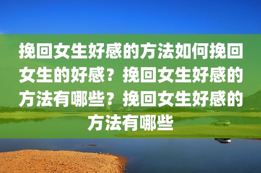 挽回女生好感的方法如何挽回女生的好感？挽回女生好感的方法有哪些？挽回女生好感的方法有哪些