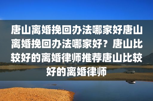 唐山离婚挽回办法哪家好唐山离婚挽回办法哪家好？唐山比较好的离婚律师推荐唐山比较好的离婚律师