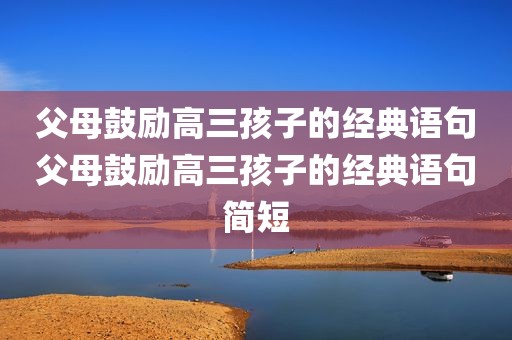 父母鼓励高三孩子的经典语句父母鼓励高三孩子的经典语句简短
