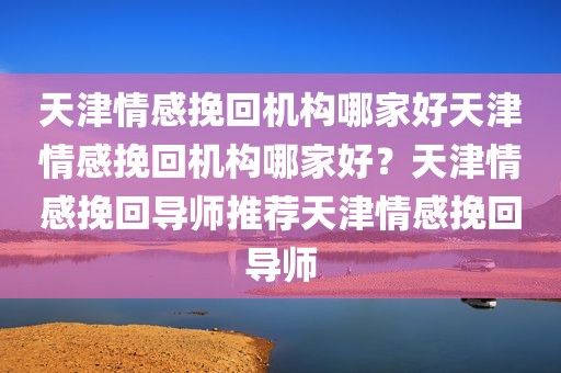 天津情感挽回机构哪家好天津情感挽回机构哪家好？天津情感挽回导师推荐天津情感挽回导师