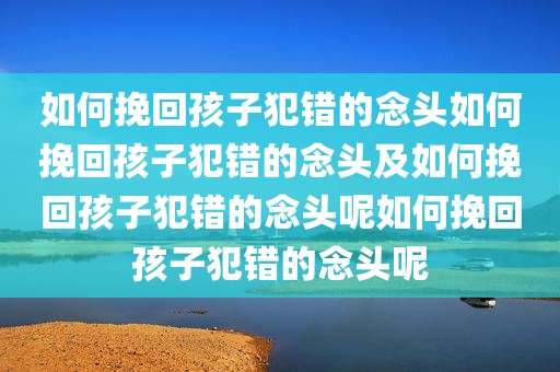 如何挽回孩子犯错的念头如何挽回孩子犯错的念头及如何挽回孩子犯错的念头呢如何挽回孩子犯错的念头呢