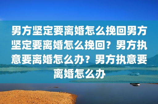 男方坚定要离婚怎么挽回男方坚定要离婚怎么挽回？男方执意要离婚怎么办？男方执意要离婚怎么办