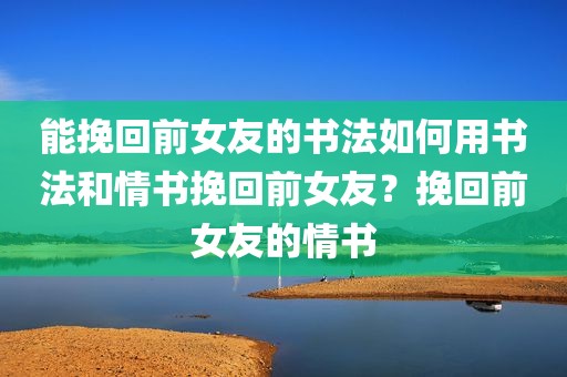 能挽回前女友的书法如何用书法和情书挽回前女友？挽回前女友的情书