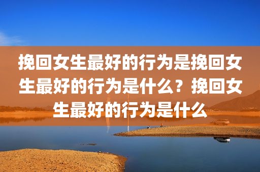 挽回女生最好的行为是挽回女生最好的行为是什么？挽回女生最好的行为是什么