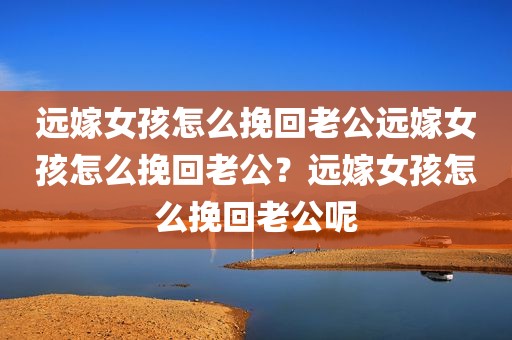 远嫁女孩怎么挽回老公远嫁女孩怎么挽回老公？远嫁女孩怎么挽回老公呢