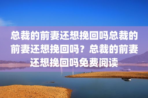 总裁的前妻还想挽回吗总裁的前妻还想挽回吗？总裁的前妻还想挽回吗免费阅读