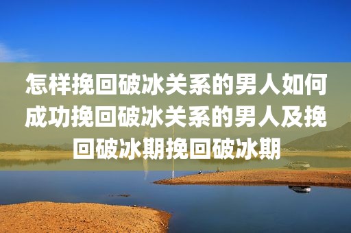 怎样挽回破冰关系的男人如何成功挽回破冰关系的男人及挽回破冰期挽回破冰期