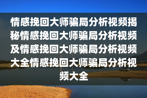 情感挽回大师骗局分析视频揭秘情感挽回大师骗局分析视频及情感挽回大师骗局分析视频大全情感挽回大师骗局分析视频大全