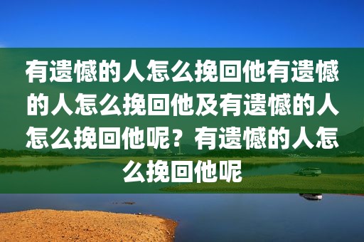 有遗憾的人怎么挽回他有遗憾的人怎么挽回他及有遗憾的人怎么挽回他呢？有遗憾的人怎么挽回他呢