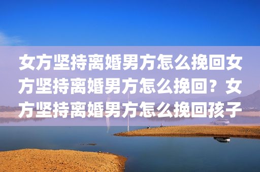 女方坚持离婚男方怎么挽回女方坚持离婚男方怎么挽回？女方坚持离婚男方怎么挽回孩子
