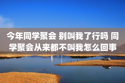 今年同学聚会 别叫我了行吗 同学聚会从来都不叫我怎么回事