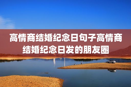 高情商结婚纪念日句子高情商结婚纪念日发的朋友圈