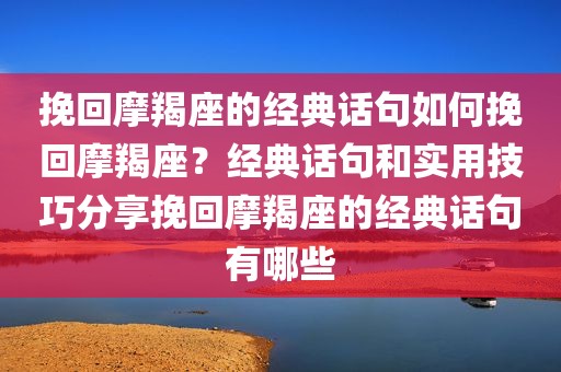 挽回摩羯座的经典话句如何挽回摩羯座？经典话句和实用技巧分享挽回摩羯座的经典话句有哪些