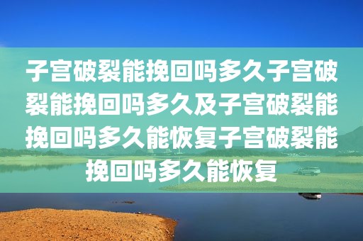 子宫破裂能挽回吗多久子宫破裂能挽回吗多久及子宫破裂能挽回吗多久能恢复子宫破裂能挽回吗多久能恢复