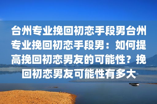台州专业挽回初恋手段男台州专业挽回初恋手段男：如何提高挽回初恋男友的可能性？挽回初恋男友可能性有多大