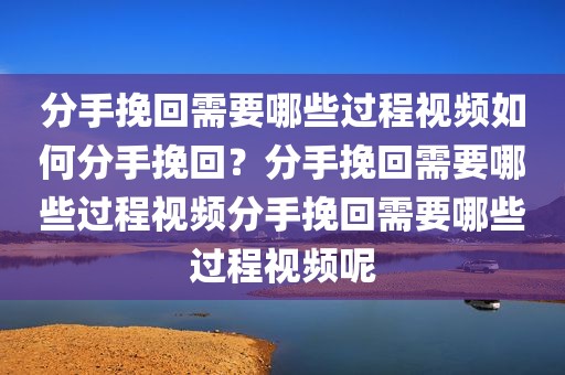 分手挽回需要哪些过程视频如何分手挽回？分手挽回需要哪些过程视频分手挽回需要哪些过程视频呢