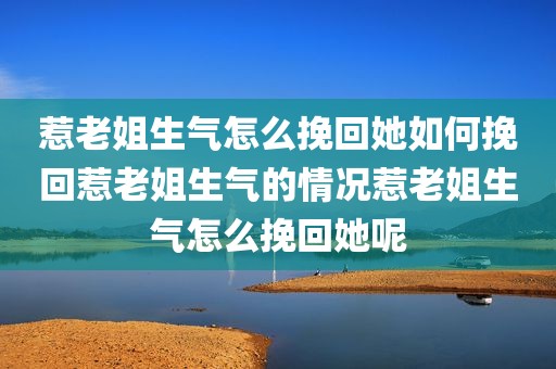 惹老姐生气怎么挽回她如何挽回惹老姐生气的情况惹老姐生气怎么挽回她呢