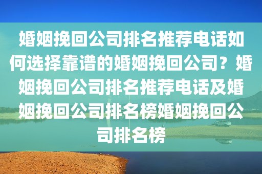 婚姻挽回公司排名推荐电话如何选择靠谱的婚姻挽回公司？婚姻挽回公司排名推荐电话及婚姻挽回公司排名榜婚姻挽回公司排名榜