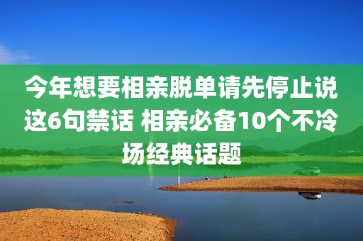 今年想要相亲脱单请先停止说这6句禁话 相亲必备10个不冷场经典话题