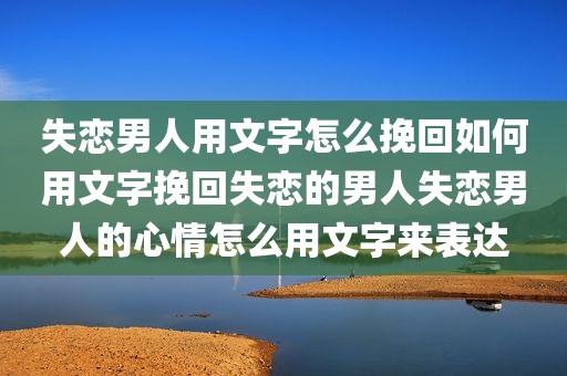 失恋男人用文字怎么挽回如何用文字挽回失恋的男人失恋男人的心情怎么用文字来表达