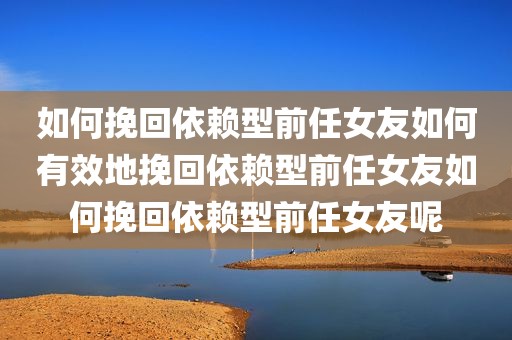 如何挽回依赖型前任女友如何有效地挽回依赖型前任女友如何挽回依赖型前任女友呢