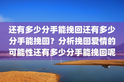 还有多少分手能挽回还有多少分手能挽回？分析挽回爱情的可能性还有多少分手能挽回呢