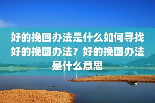 好的挽回办法是什么如何寻找好的挽回办法？好的挽回办法是什么意思