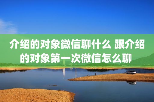 介绍的对象微信聊什么 跟介绍的对象第一次微信怎么聊 