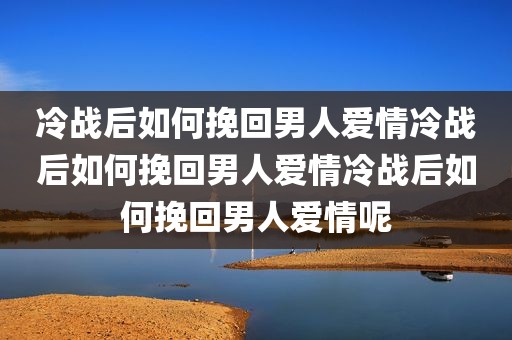 冷战后如何挽回男人爱情冷战后如何挽回男人爱情冷战后如何挽回男人爱情呢