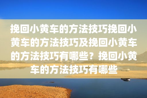 挽回小黄车的方法技巧挽回小黄车的方法技巧及挽回小黄车的方法技巧有哪些？挽回小黄车的方法技巧有哪些
