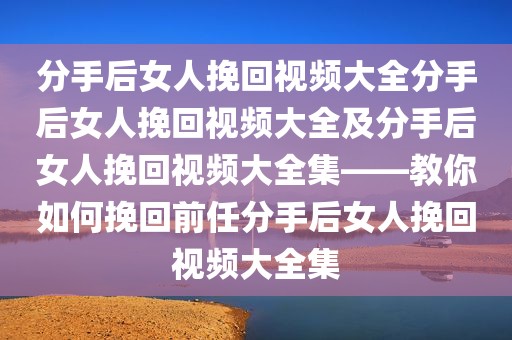 分手后女人挽回视频大全分手后女人挽回视频大全及分手后女人挽回视频大全集——教你如何挽回前任分手后女人挽回视频大全集