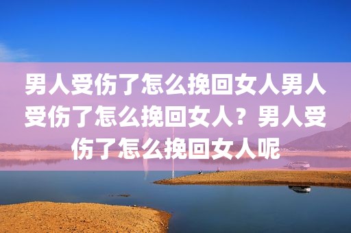 男人受伤了怎么挽回女人男人受伤了怎么挽回女人？男人受伤了怎么挽回女人呢